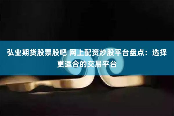 弘业期货股票股吧 网上配资炒股平台盘点：选择更适合的交易平台