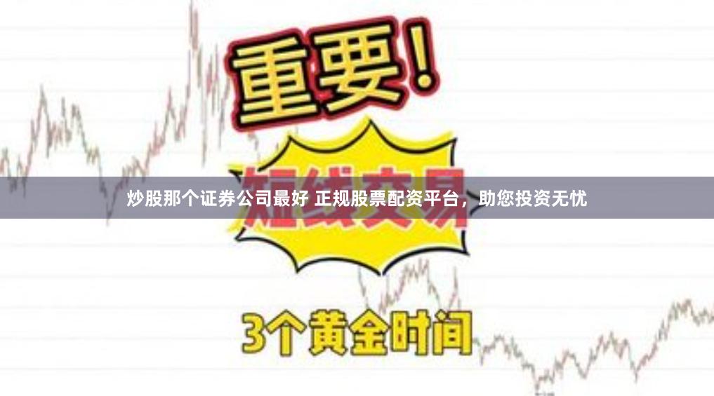 炒股那个证券公司最好 正规股票配资平台，助您投资无忧