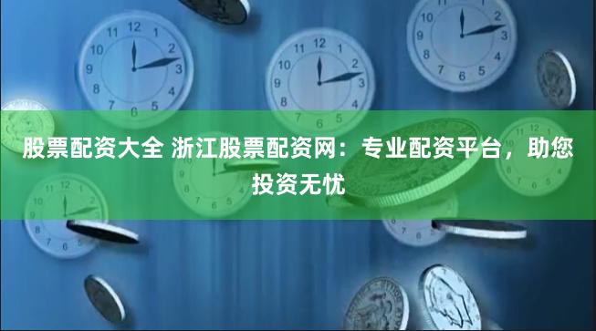 股票配资大全 浙江股票配资网：专业配资平台，助您投资无忧