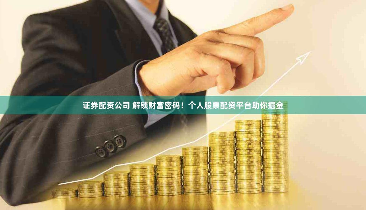 证券配资公司 解锁财富密码！个人股票配资平台助你掘金