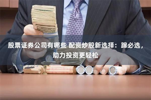 股票证券公司有哪些 配资炒股新选择：蹿必选，助力投资更轻松