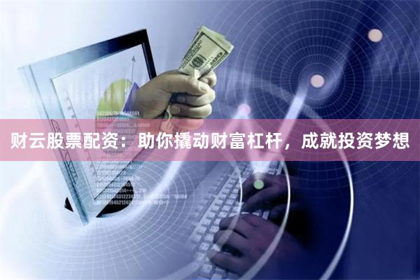财云股票配资：助你撬动财富杠杆，成就投资梦想