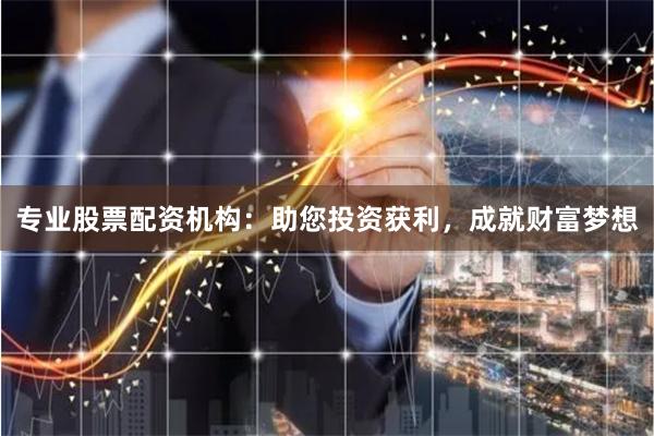 专业股票配资机构：助您投资获利，成就财富梦想