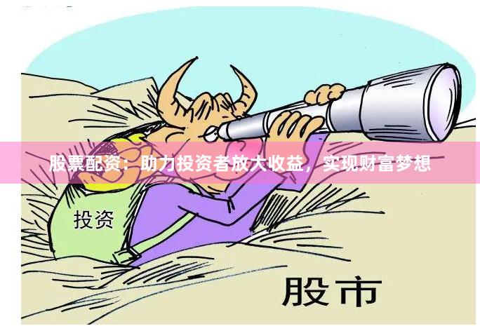 股票配资：助力投资者放大收益，实现财富梦想