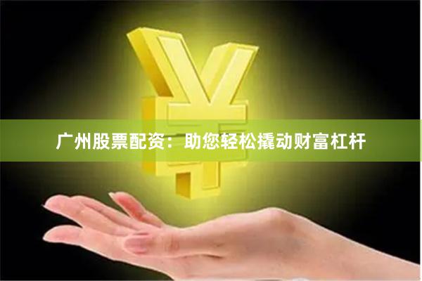 广州股票配资：助您轻松撬动财富杠杆