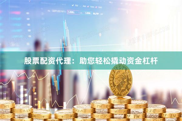 股票配资代理：助您轻松撬动资金杠杆