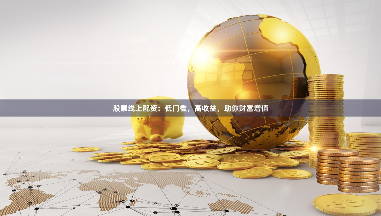 股票线上配资：低门槛，高收益，助你财富增值