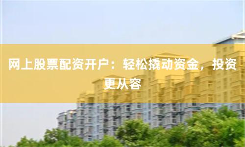 网上股票配资开户：轻松撬动资金，投资更从容