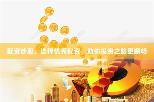 配资炒股，选择优秀配资，助你投资之路更顺畅