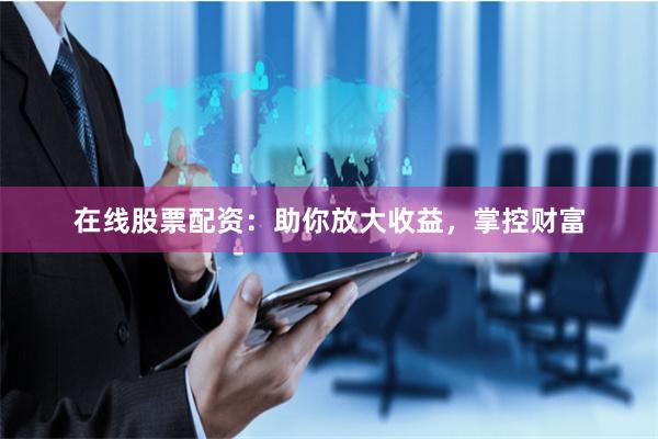 在线股票配资：助你放大收益，掌控财富