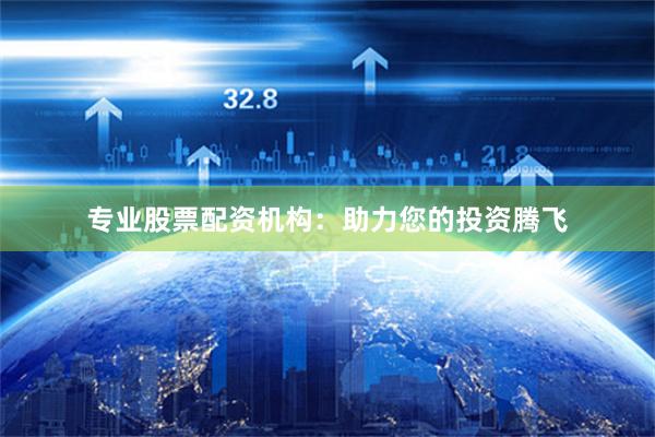 专业股票配资机构：助力您的投资腾飞