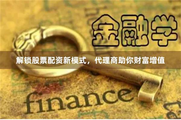 解锁股票配资新模式，代理商助你财富增值