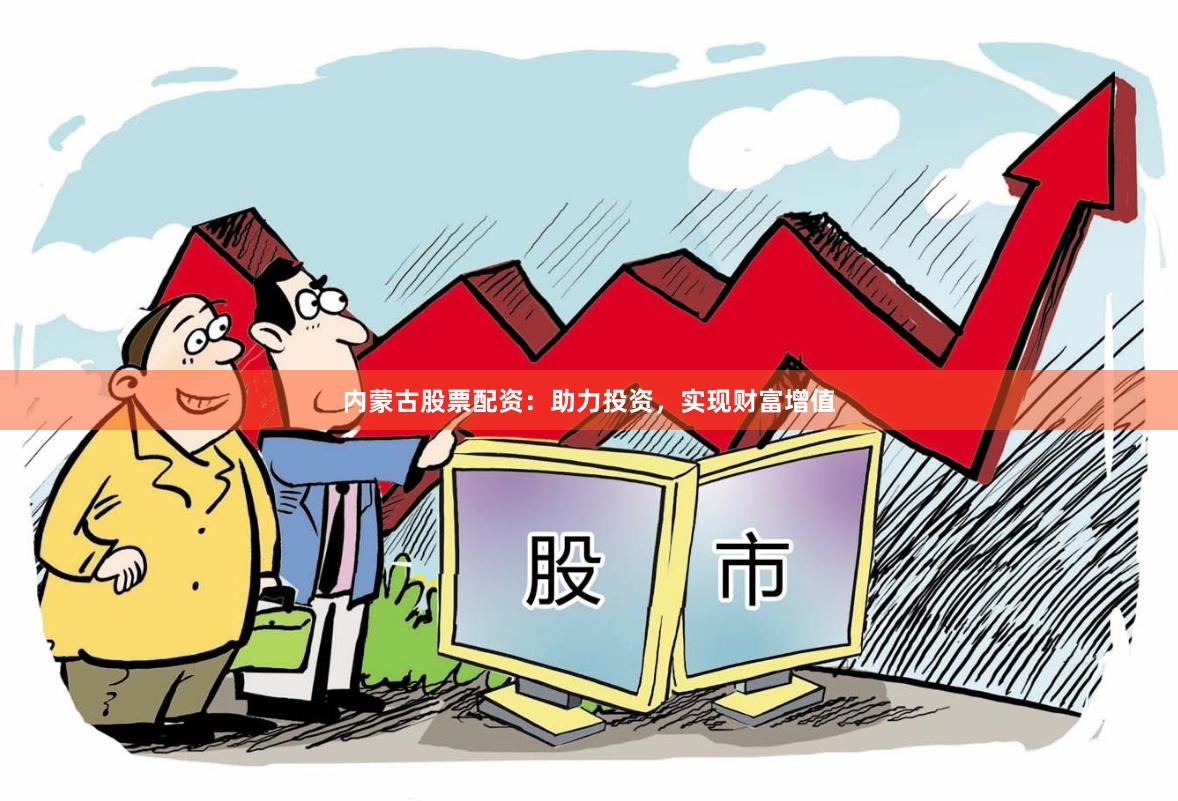 内蒙古股票配资：助力投资，实现财富增值