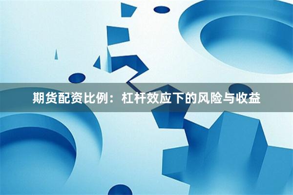 期货配资比例：杠杆效应下的风险与收益