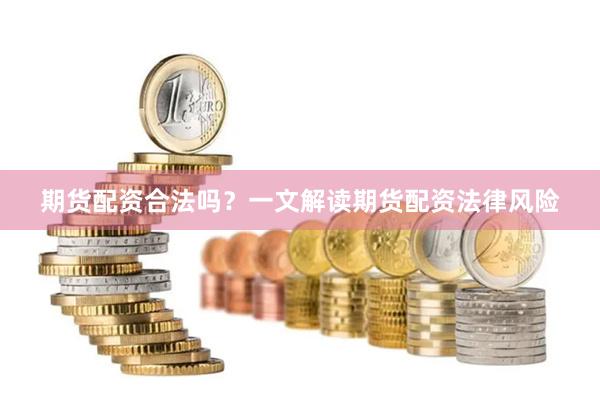 期货配资合法吗？一文解读期货配资法律风险