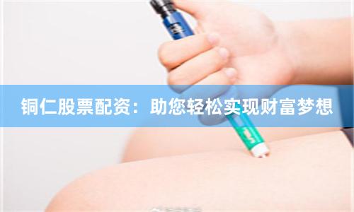 铜仁股票配资：助您轻松实现财富梦想
