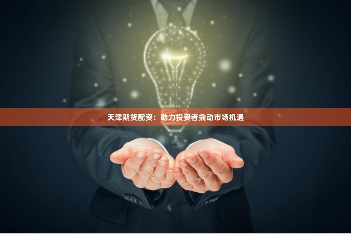 天津期货配资：助力投资者撬动市场机遇