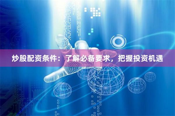 炒股配资条件：了解必备要求，把握投资机遇