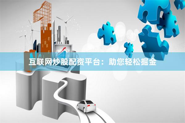 互联网炒股配资平台：助您轻松掘金