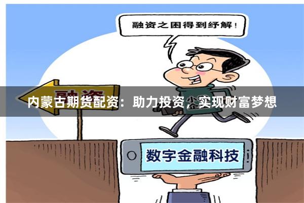 内蒙古期货配资：助力投资，实现财富梦想