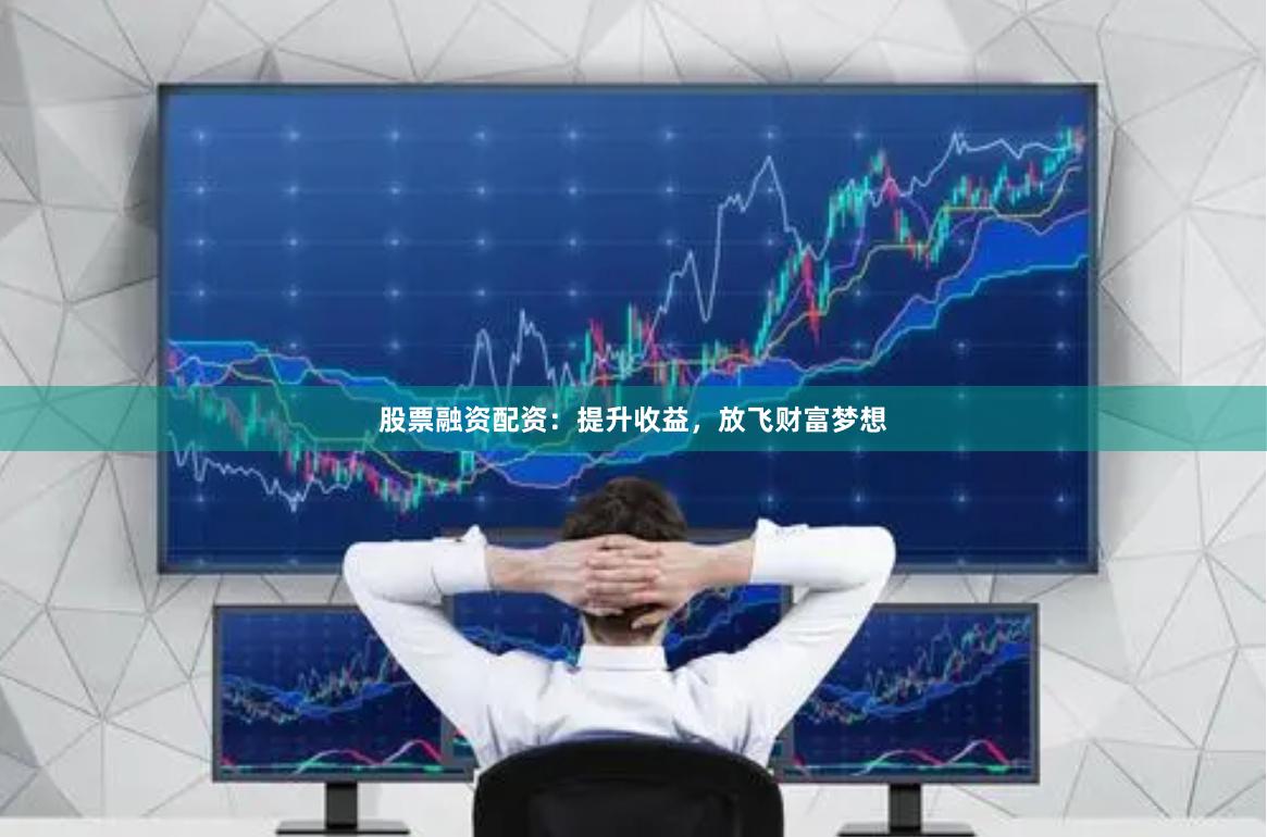 股票融资配资：提升收益，放飞财富梦想