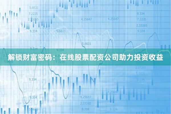 解锁财富密码：在线股票配资公司助力投资收益