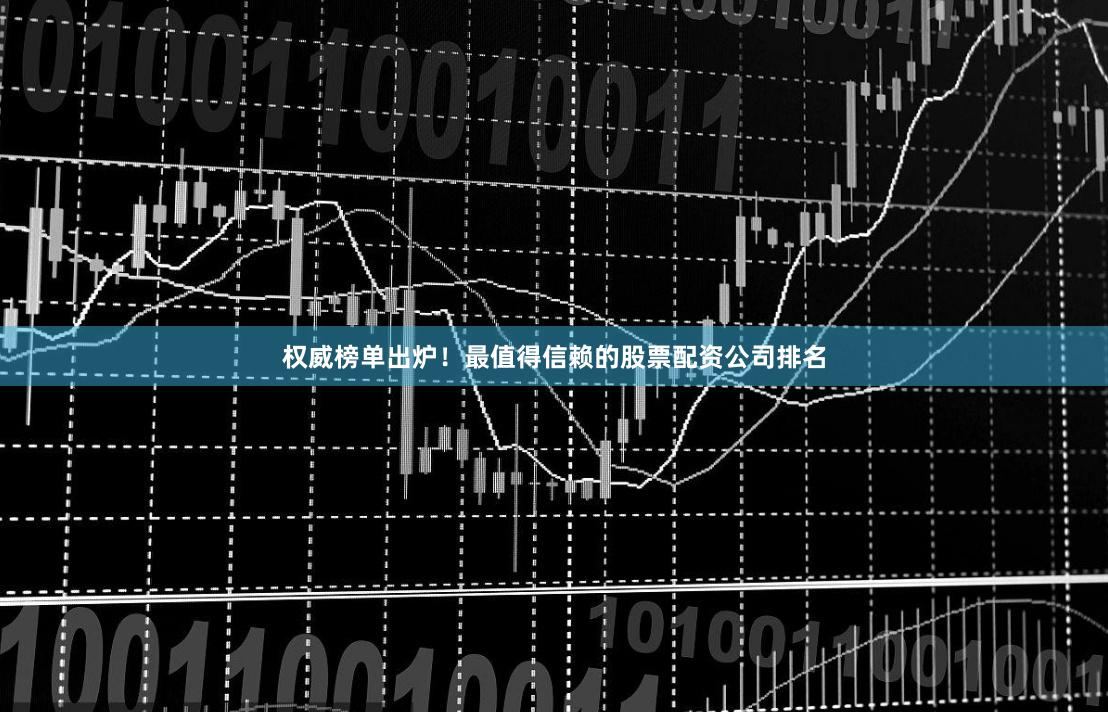 权威榜单出炉！最值得信赖的股票配资公司排名