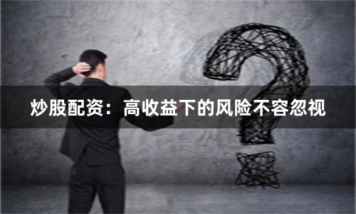 炒股配资：高收益下的风险不容忽视
