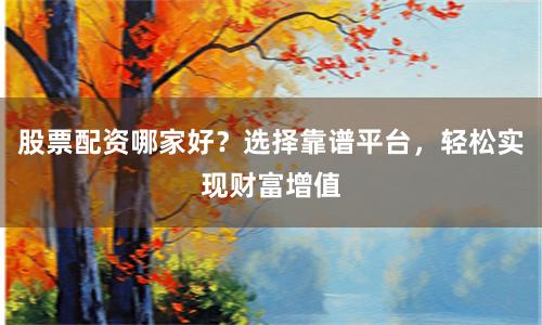 股票配资哪家好？选择靠谱平台，轻松实现财富增值