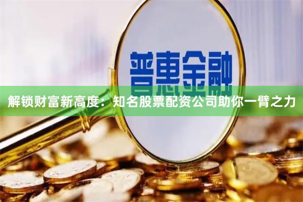 解锁财富新高度:知名股票配资公司助你一臂之力
