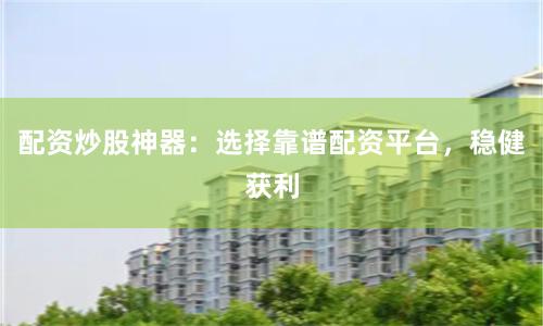 配资炒股神器：选择靠谱配资平台，稳健获利