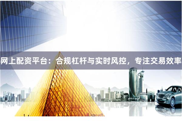 网上配资平台：合规杠杆与实时风控，专注交易效率
