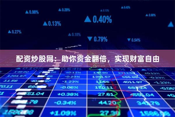 配资炒股网：助你资金翻倍，实现财富自由