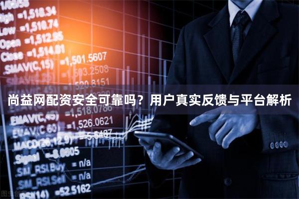 尚益网配资安全可靠吗？用户真实反馈与平台解析