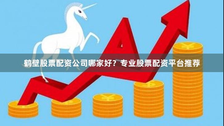鹤壁股票配资公司哪家好?专业股票配资平台推荐