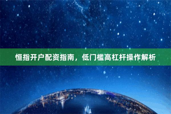 恒指开户配资指南，低门槛高杠杆操作解析
