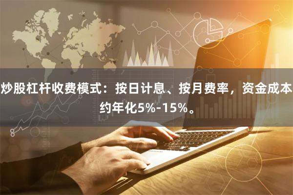 炒股杠杆收费模式：按日计息、按月费率，资金成本约年化5%-15%。