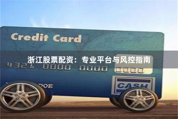 浙江股票配资：专业平台与风控指南