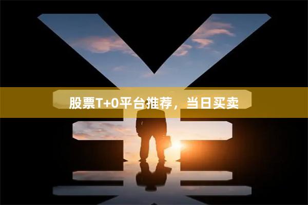 股票T+0平台推荐，当日买卖