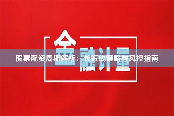 股票配资周期解析：长短线策略与风控指南