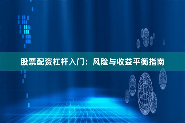 股票配资杠杆入门：风险与收益平衡指南