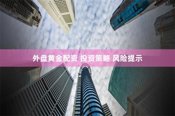 外盘黄金配资 投资策略 风险提示