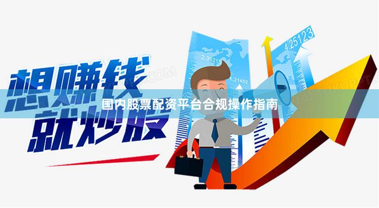 国内股票配资平台合规操作指南