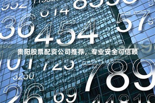 贵阳股票配资公司推荐,专业安全可信赖