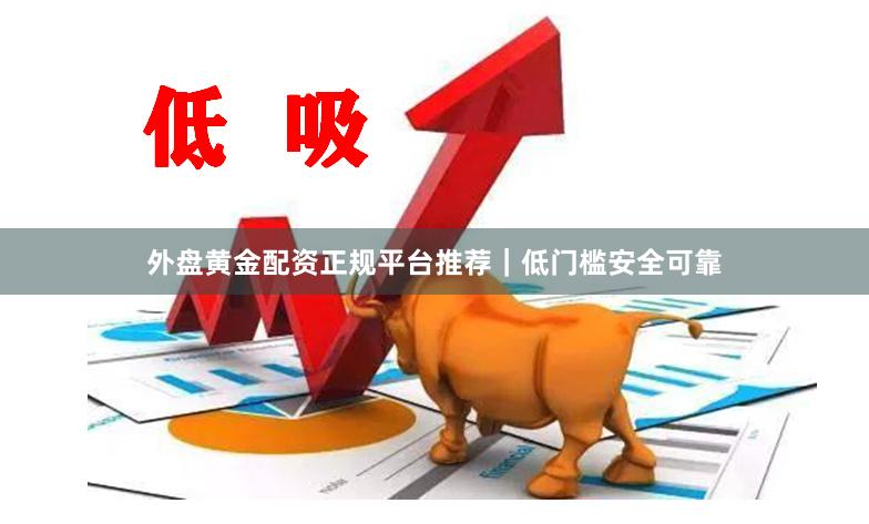 外盘黄金配资正规平台推荐｜低门槛安全可靠