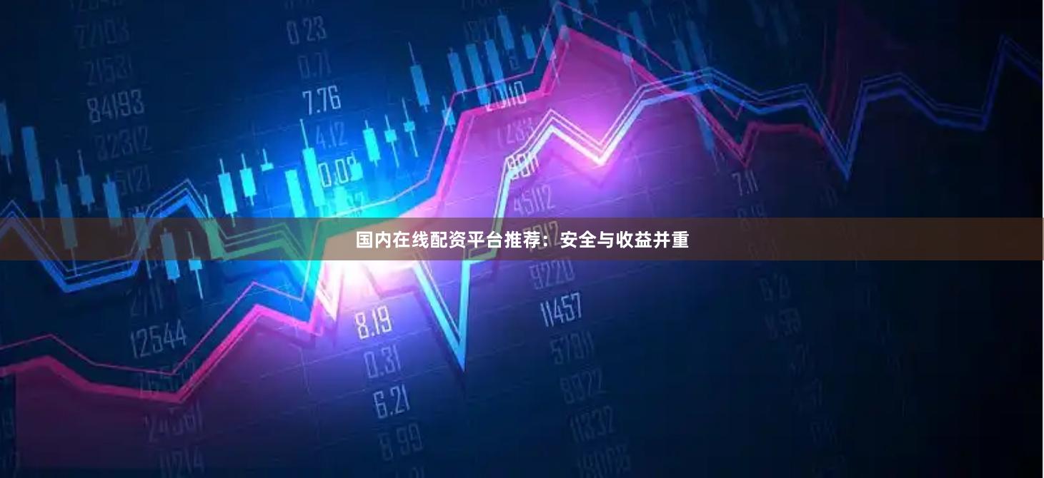 国内在线配资平台推荐：安全与收益并重