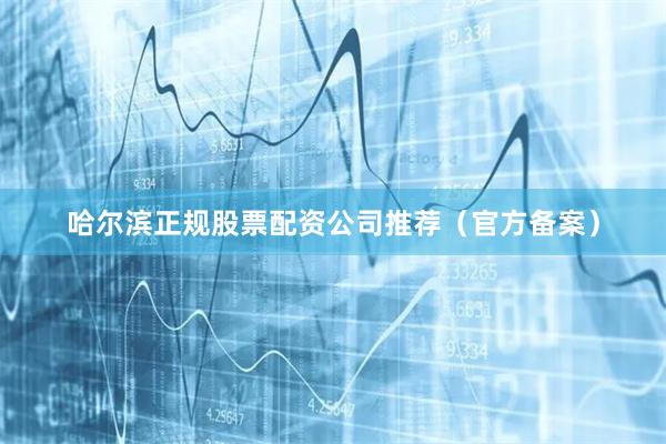哈尔滨正规股票配资公司推荐（官方备案）