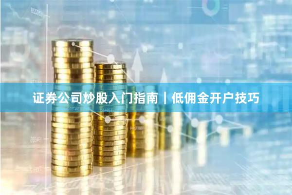 证券公司炒股入门指南｜低佣金开户技巧