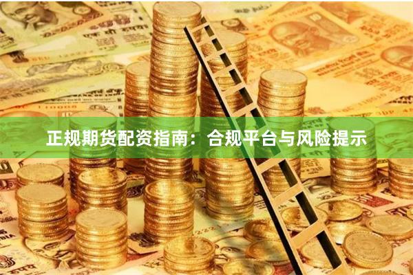 正规期货配资指南：合规平台与风险提示