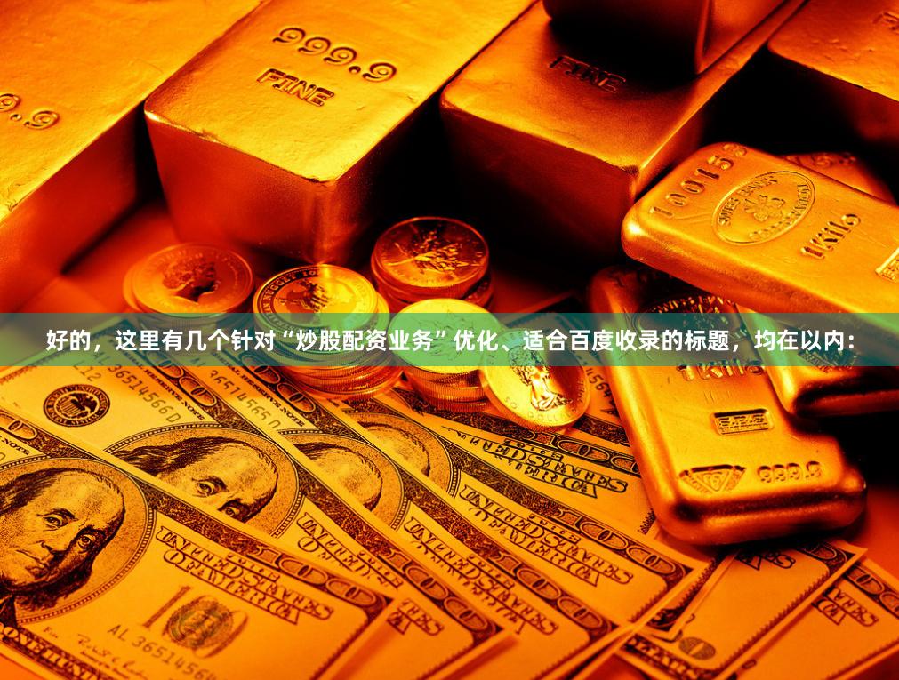 好的，这里有几个针对“炒股配资业务”优化、适合百度收录的标题，均在以内：